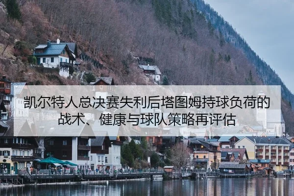 凯尔特人总决赛失利后塔图姆持球负荷的战术、健康与球队策略再评估