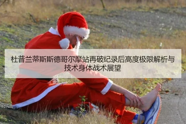 杜普兰蒂斯斯德哥尔摩站再破纪录后高度极限解析与技术身体战术展望