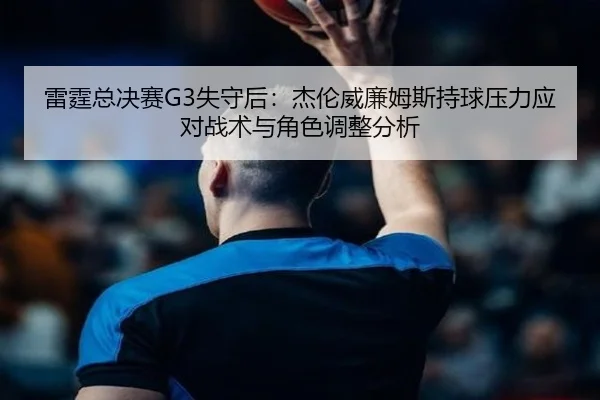 雷霆总决赛G3失守后：杰伦威廉姆斯持球压力应对战术与角色调整分析