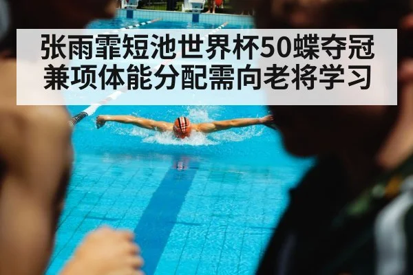 张雨霏短池世界杯50蝶夺冠 兼项体能分配需向老将学习