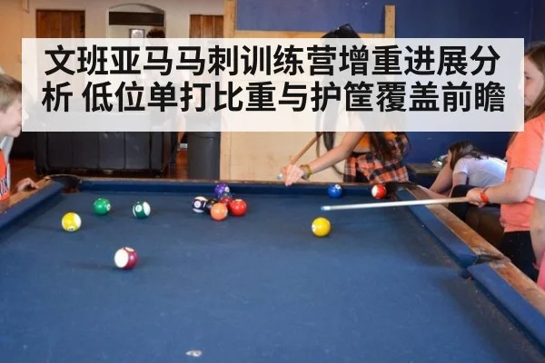 文班亚马马刺训练营增重进展分析 低位单打比重与护筐覆盖前瞻