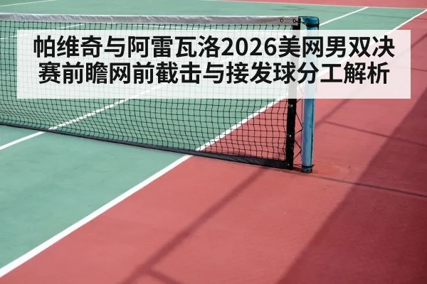 帕维奇与阿雷瓦洛2026美网男双决赛前瞻网前截击与接发球分工解析