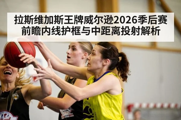 拉斯维加斯王牌威尔逊2026季后赛前瞻内线护框与中距离投射解析