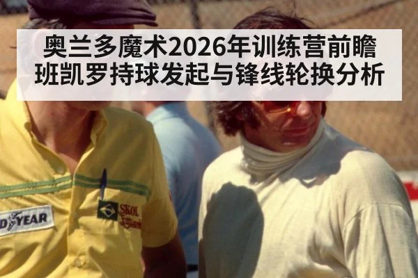 奥兰多魔术2026年训练营前瞻 班凯罗持球发起与锋线轮换分析